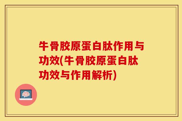 牛骨胶原蛋白肽作用与功效(牛骨胶原蛋白肽功效与作用解析)