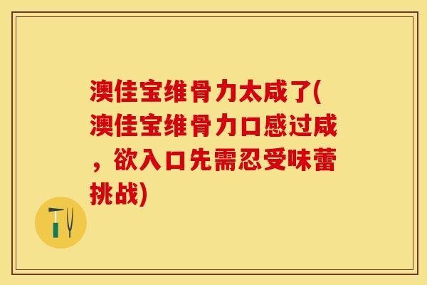 澳佳宝维骨力太咸了(澳佳宝维骨力口感过咸，欲入口先需忍受味蕾挑战)