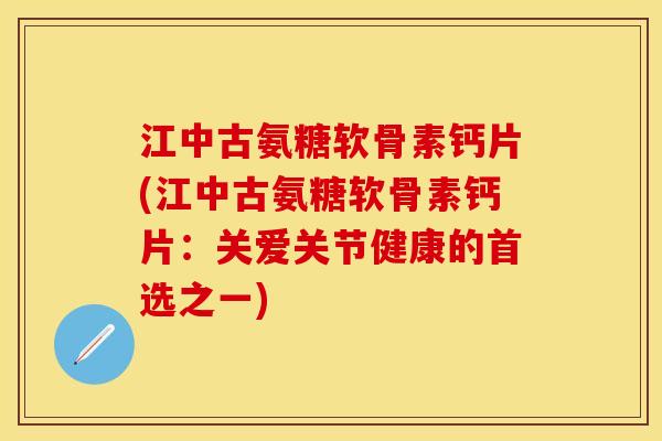 江中古氨糖软骨素钙片(江中古氨糖软骨素钙片：关爱关节健康的首选之一)