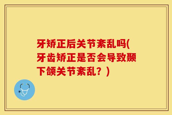 牙矫正后关节紊乱吗(牙齿矫正是否会导致颞下颌关节紊乱？)
