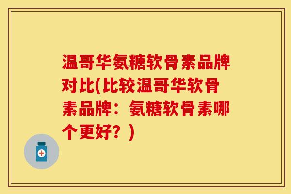 温哥华氨糖软骨素品牌对比(比较温哥华软骨素品牌：氨糖软骨素哪个更好？)