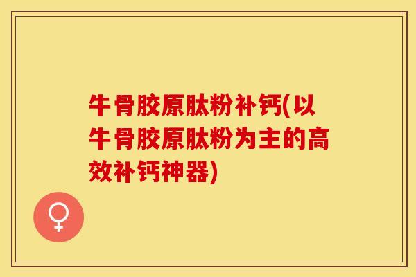 牛骨胶原肽粉补钙(以牛骨胶原肽粉为主的高效补钙神器)