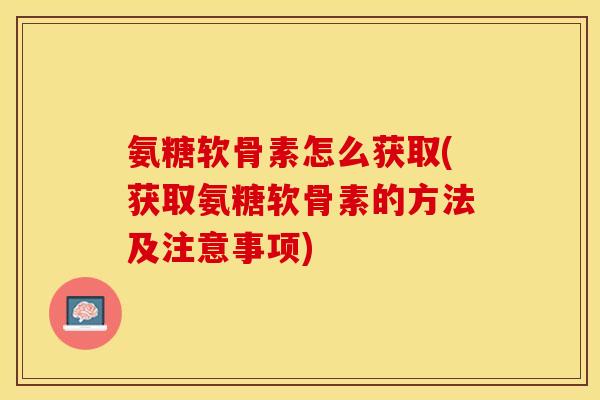 氨糖软骨素怎么获取(获取氨糖软骨素的方法及注意事项)