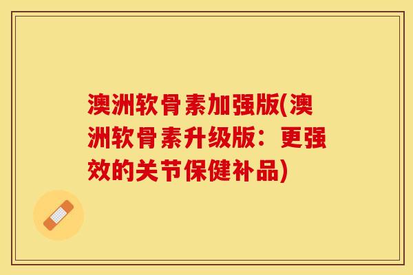 澳洲软骨素加强版(澳洲软骨素升级版：更强效的关节保健补品)