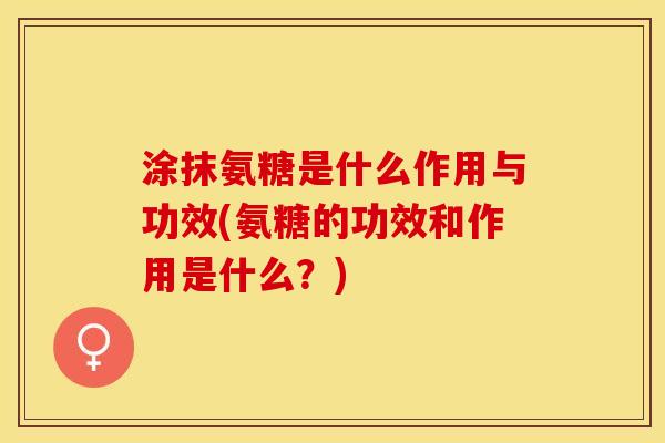 涂抹氨糖是什么作用与功效(氨糖的功效和作用是什么？)