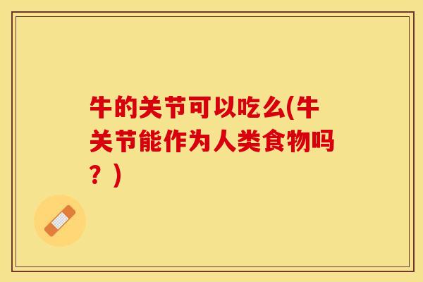 牛的关节可以吃么(牛关节能作为人类食物吗？)