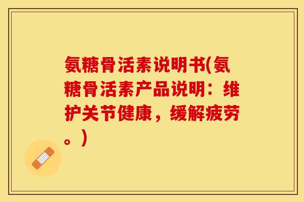 氨糖骨活素说明书(氨糖骨活素产品说明：维护关节健康，缓解疲劳。)