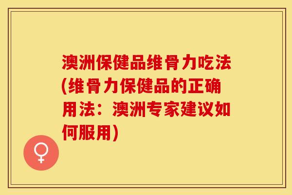 澳洲保健品维骨力吃法(维骨力保健品的正确用法：澳洲专家建议如何服用)