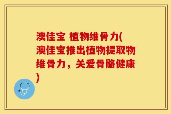 澳佳宝 植物维骨力(澳佳宝推出植物提取物维骨力，关爱骨骼健康)