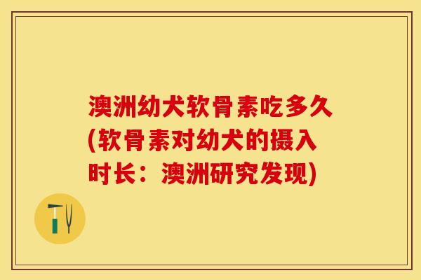 澳洲幼犬软骨素吃多久(软骨素对幼犬的摄入时长：澳洲研究发现)