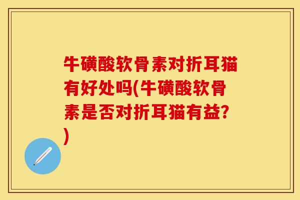 牛磺酸软骨素对折耳猫有好处吗(牛磺酸软骨素是否对折耳猫有益？)