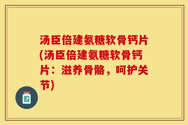 汤臣倍建氨糖软骨钙片(汤臣倍建氨糖软骨钙片：滋养骨骼，呵护关节)