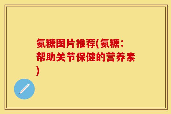 氨糖图片推荐(氨糖：帮助关节保健的营养素)