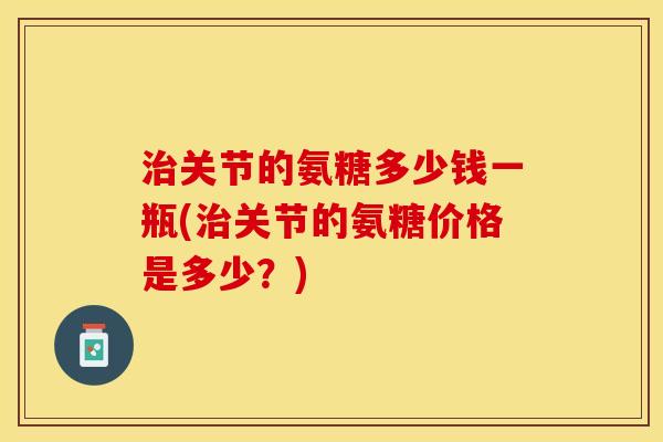 治关节的氨糖多少钱一瓶(治关节的氨糖价格是多少？)