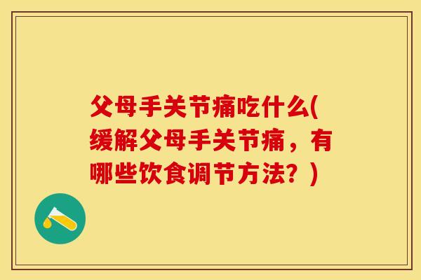 父母手关节痛吃什么(缓解父母手关节痛，有哪些饮食调节方法？)