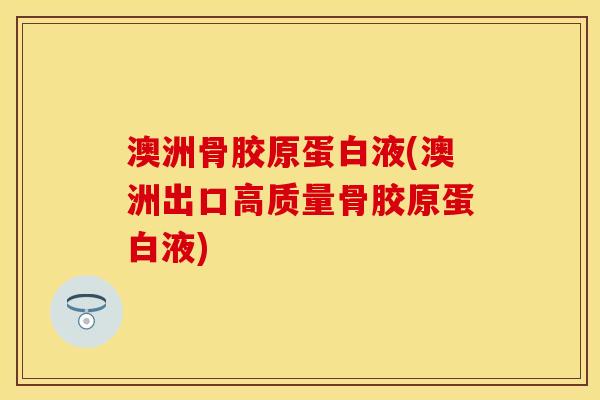 澳洲骨胶原蛋白液(澳洲出口高质量骨胶原蛋白液)