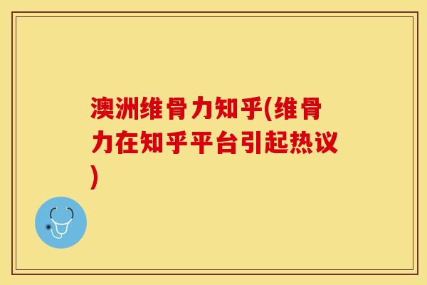 澳洲维骨力知乎(维骨力在知乎平台引起热议)