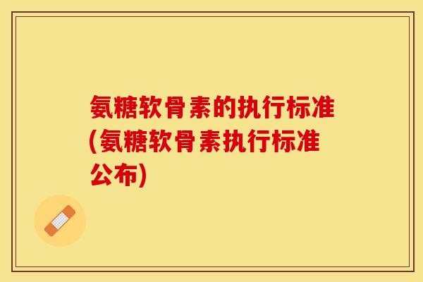 氨糖软骨素的执行标准(氨糖软骨素执行标准公布)