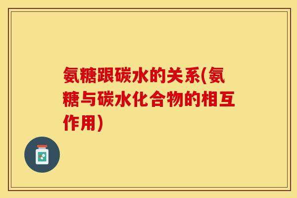 氨糖跟碳水的关系(氨糖与碳水化合物的相互作用)