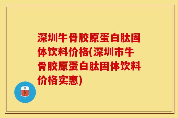 深圳牛骨胶原蛋白肽固体饮料价格(深圳市牛骨胶原蛋白肽固体饮料价格实惠)