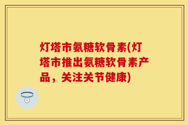 灯塔市氨糖软骨素(灯塔市推出氨糖软骨素产品，关注关节健康)