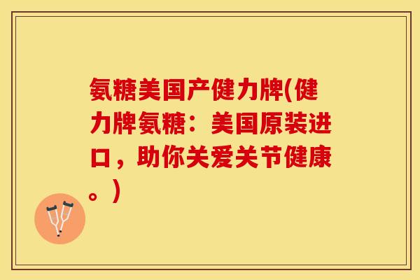 氨糖美国产健力牌(健力牌氨糖：美国原装进口，助你关爱关节健康。)