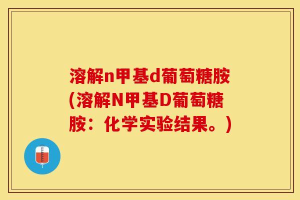 溶解n甲基d葡萄糖胺(溶解N甲基D葡萄糖胺：化学实验结果。)