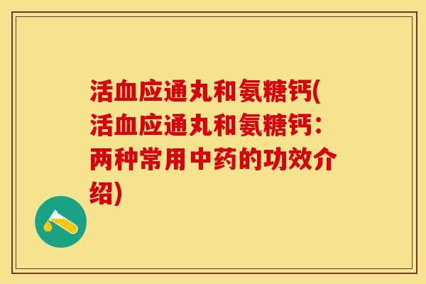活血应通丸和氨糖钙(活血应通丸和氨糖钙：两种常用中药的功效介绍)