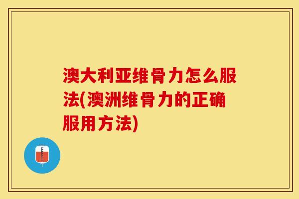 澳大利亚维骨力怎么服法(澳洲维骨力的正确服用方法)