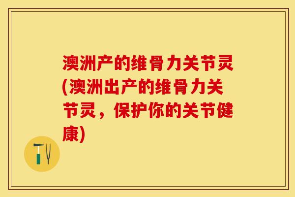 澳洲产的维骨力关节灵(澳洲出产的维骨力关节灵，保护你的关节健康)