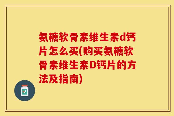 氨糖软骨素维生素d钙片怎么买(购买氨糖软骨素维生素D钙片的方法及指南)