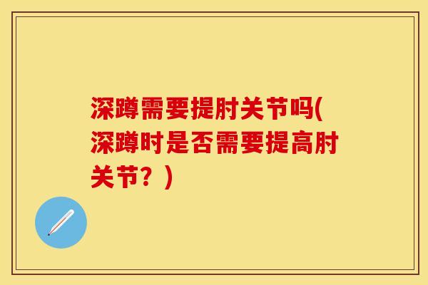 深蹲需要提肘关节吗(深蹲时是否需要提高肘关节？)