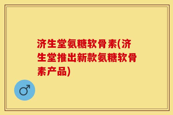 济生堂氨糖软骨素(济生堂推出新款氨糖软骨素产品)