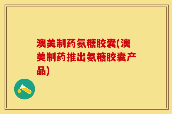 澳美制药氨糖胶囊(澳美制药推出氨糖胶囊产品)