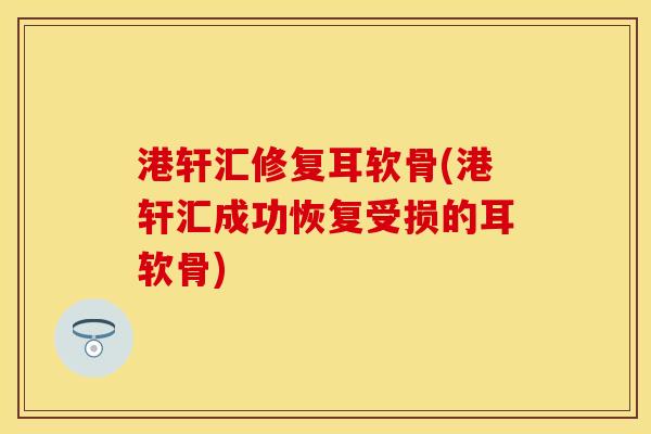 港轩汇修复耳软骨(港轩汇成功恢复受损的耳软骨)