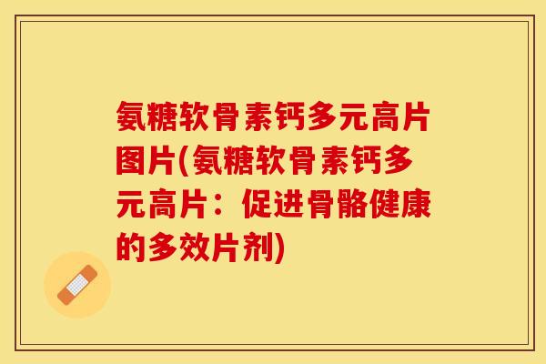氨糖软骨素钙多元高片图片(氨糖软骨素钙多元高片：促进骨骼健康的多效片剂)