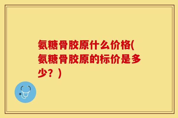 氨糖骨胶原什么价格(氨糖骨胶原的标价是多少？)