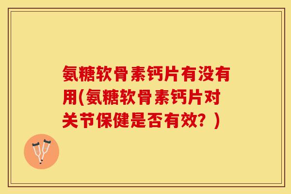氨糖软骨素钙片有没有用(氨糖软骨素钙片对关节保健是否有效？)