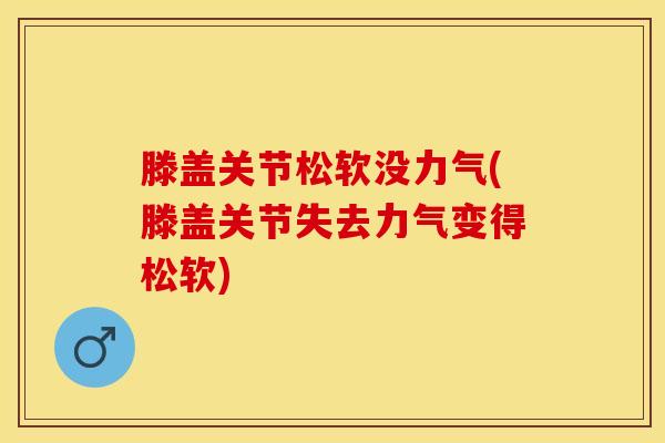 滕盖关节松软没力气(滕盖关节失去力气变得松软)
