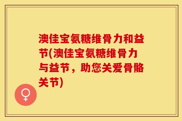 澳佳宝氨糖维骨力和益节(澳佳宝氨糖维骨力与益节，助您关爱骨骼关节)