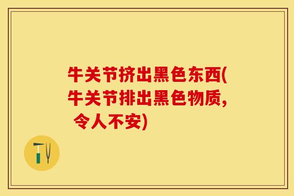 牛关节挤出黑色东西(牛关节排出黑色物质, 令人不安)