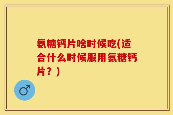 氨糖钙片啥时候吃(适合什么时候服用氨糖钙片？)