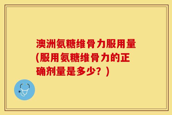 澳洲氨糖维骨力服用量(服用氨糖维骨力的正确剂量是多少？)