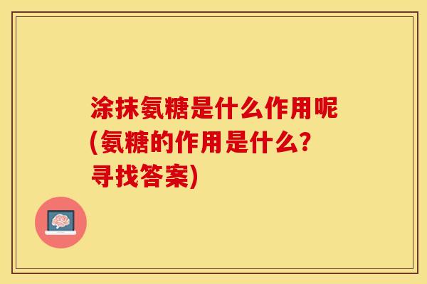 涂抹氨糖是什么作用呢(氨糖的作用是什么？寻找答案)