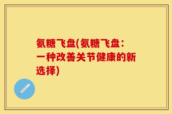 氨糖飞盘(氨糖飞盘：一种改善关节健康的新选择)