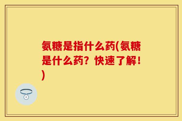 氨糖是指什么药(氨糖是什么药？快速了解！)