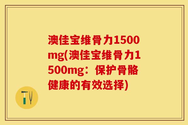 澳佳宝维骨力1500mg(澳佳宝维骨力1500mg：保护骨骼健康的有效选择)