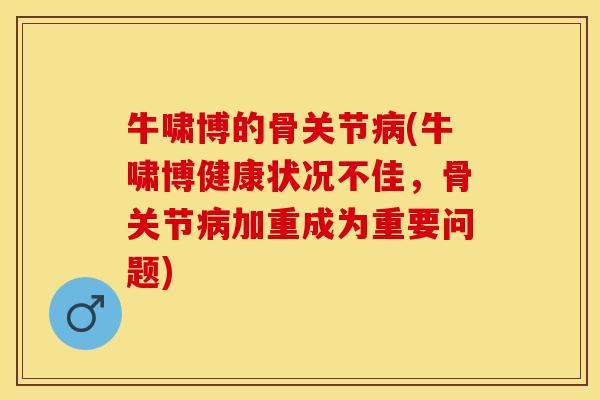 牛啸博的骨关节病(牛啸博健康状况不佳，骨关节病加重成为重要问题)