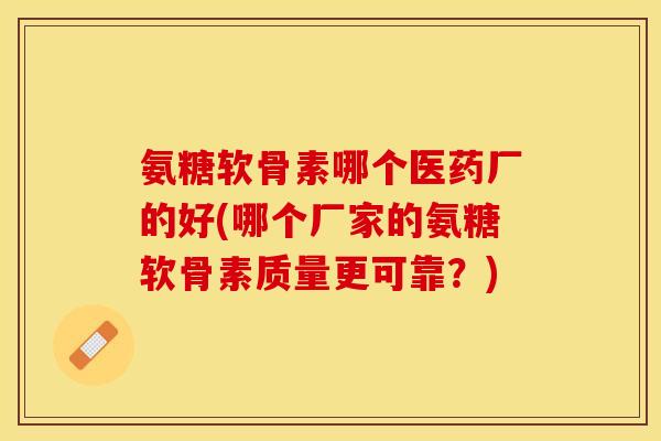氨糖软骨素哪个医药厂的好(哪个厂家的氨糖软骨素质量更可靠？)
