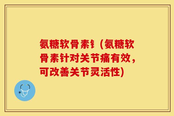 氨糖软骨素钅(氨糖软骨素针对关节痛有效，可改善关节灵活性)